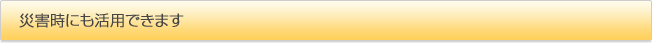 災害時にも活用できます