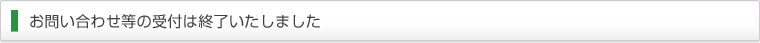 お問い合わせ等の受付は終了いたしました